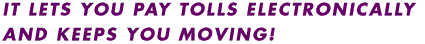 It lets you pay tolls electronically and keeps you moving!